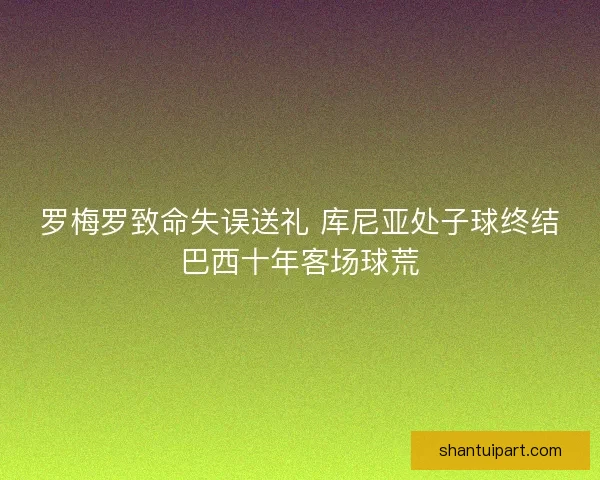 罗梅罗致命失误送礼 库尼亚处子球终结巴西十年客场球荒