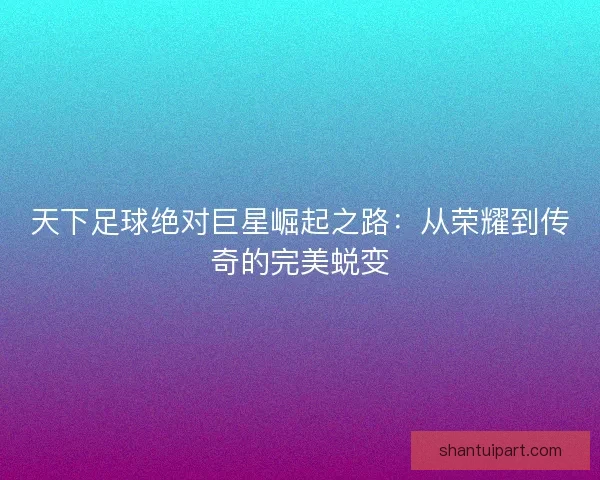 天下足球绝对巨星崛起之路：从荣耀到传奇的完美蜕变