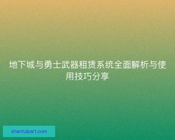 地下城与勇士武器租赁系统全面解析与使用技巧分享 地下城与勇士武器租赁系统全面解析与使用技巧分享