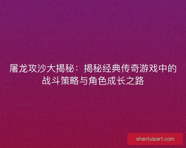 屠龙攻沙大揭秘：揭秘经典传奇游戏中的战斗策略与角色成长之路