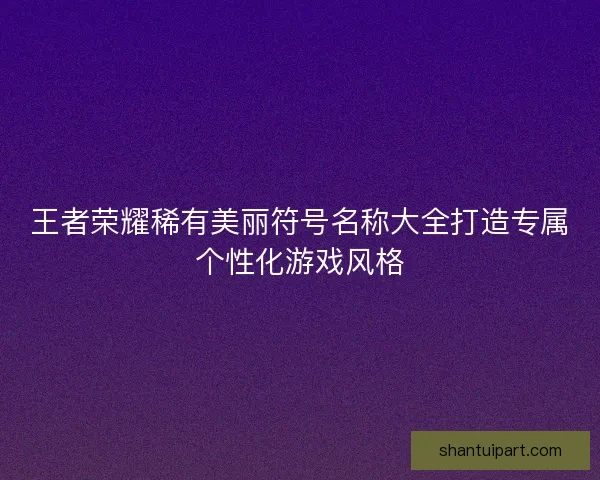 王者荣耀稀有美丽符号名称大全打造专属个性化游戏风格 王者荣耀稀有美丽符号名称大全打造专属个性化游戏风格