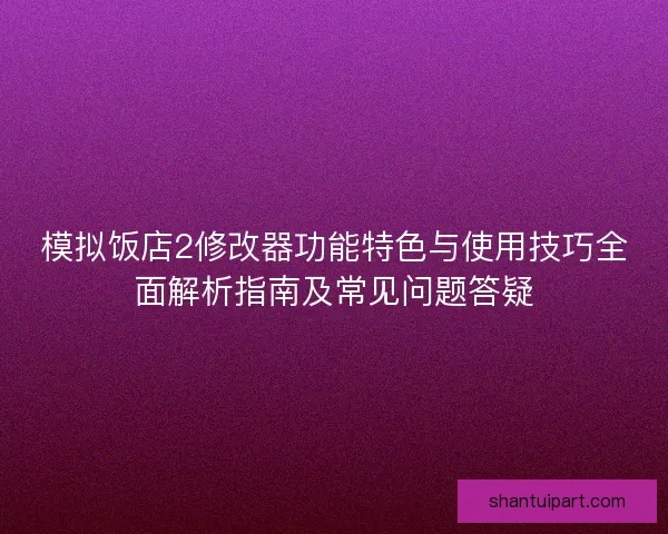 模拟饭店2修改器功能特色与使用技巧全面解析指南及常见问题答疑 模拟饭店2修改器功能特色与使用技巧全面解析指南及常见问题答疑