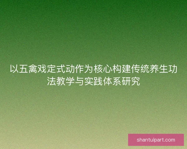以五禽戏定式动作为核心构建传统养生功法教学与实践体系研究 以五禽戏定式动作为核心构建传统养生功法教学与实践体系研究