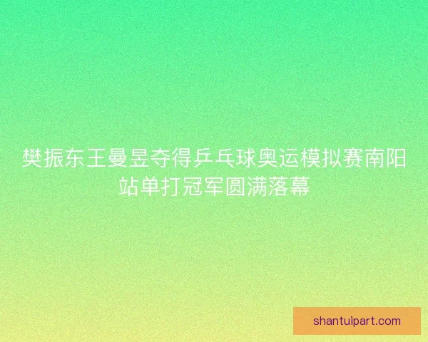 樊振东王曼昱夺得乒乓球奥运模拟赛南阳站单打冠军圆满落幕 樊振东王曼昱夺得乒乓球奥运模拟赛南阳站单打冠军圆满落幕