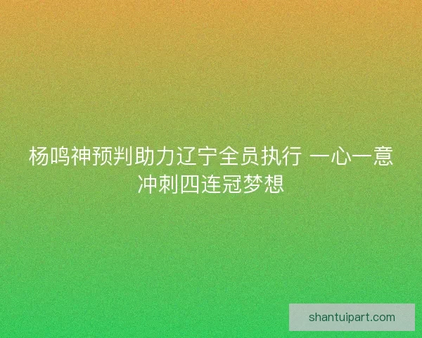 杨鸣神预判助力辽宁全员执行 一心一意冲刺四连冠梦想