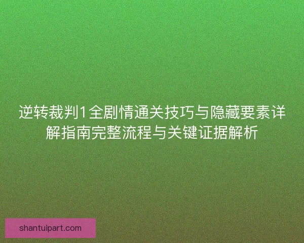 逆转裁判1全剧情通关技巧与隐藏要素详解指南完整流程与关键证据解析