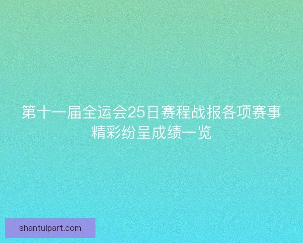 第十一届全运会25日赛程战报各项赛事精彩纷呈成绩一览