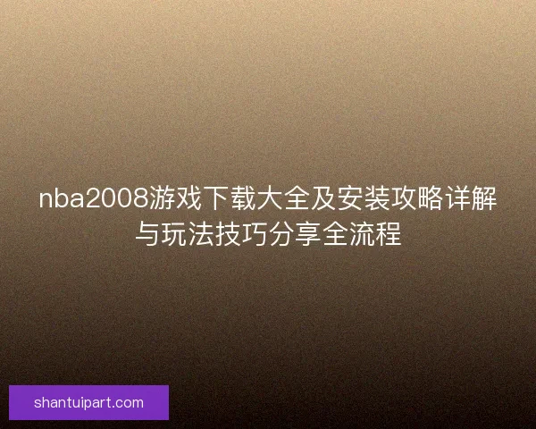 nba2008游戏下载大全及安装攻略详解与玩法技巧分享全流程