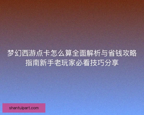 梦幻西游点卡怎么算全面解析与省钱攻略指南新手老玩家必看技巧分享