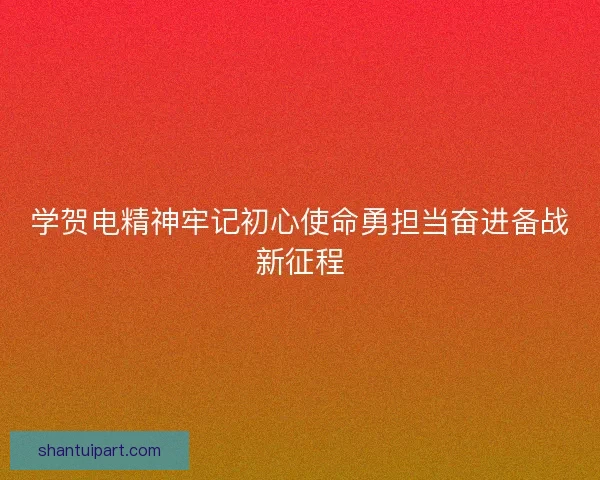 学贺电精神牢记初心使命勇担当奋进备战新征程 学贺电精神牢记初心使命勇担当奋进备战新征程