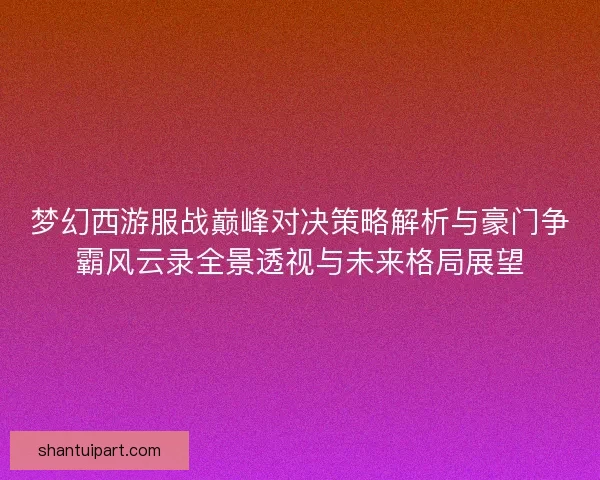 梦幻西游服战巅峰对决策略解析与豪门争霸风云录全景透视与未来格局展望 梦幻西游服战巅峰对决策略解析与豪门争霸风云录全景透视与未来格局展望