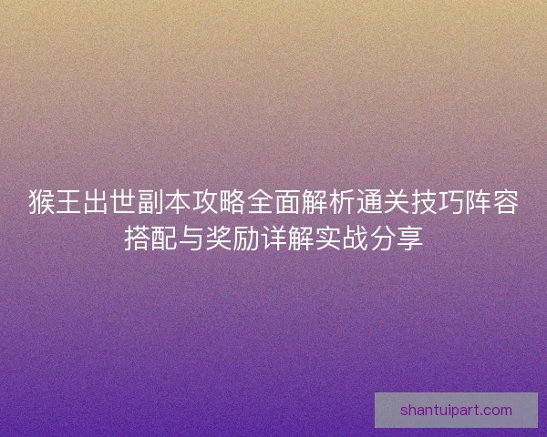 猴王出世副本攻略全面解析通关技巧阵容搭配与奖励详解实战分享