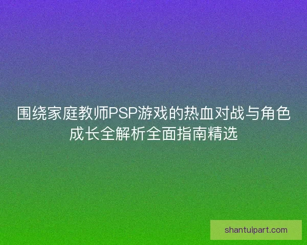 围绕家庭教师PSP游戏的热血对战与角色成长全解析全面指南精选 围绕家庭教师PSP游戏的热血对战与角色成长全解析全面指南精选