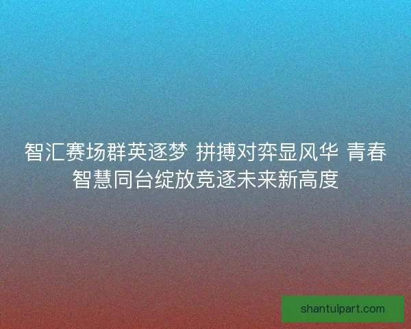 智汇赛场群英逐梦 拼搏对弈显风华 青春智慧同台绽放竞逐未来新高度 智汇赛场群英逐梦 拼搏对弈显风华 青春智慧同台绽放竞逐未来新高度