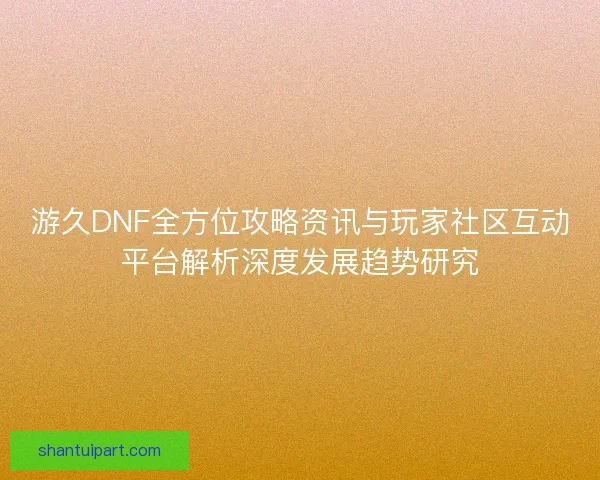 游久DNF全方位攻略资讯与玩家社区互动平台解析深度发展趋势研究 游久DNF全方位攻略资讯与玩家社区互动平台解析深度发展趋势研究