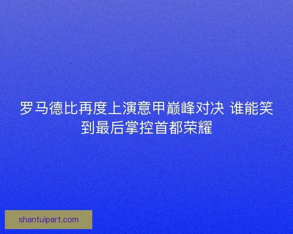 罗马德比再度上演意甲巅峰对决 谁能笑到最后掌控首都荣耀 罗马德比再度上演意甲巅峰对决 谁能笑到最后掌控首都荣耀