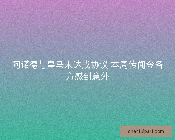 阿诺德与皇马未达成协议 本周传闻令各方感到意外 阿诺德与皇马未达成协议 本周传闻令各方感到意外