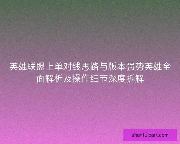 英雄联盟上单对线思路与版本强势英雄全面解析及操作细节深度拆解