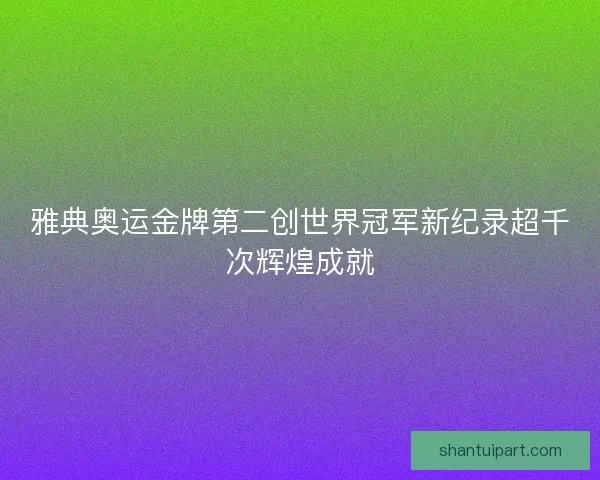 雅典奥运金牌第二创世界冠军新纪录超千次辉煌成就