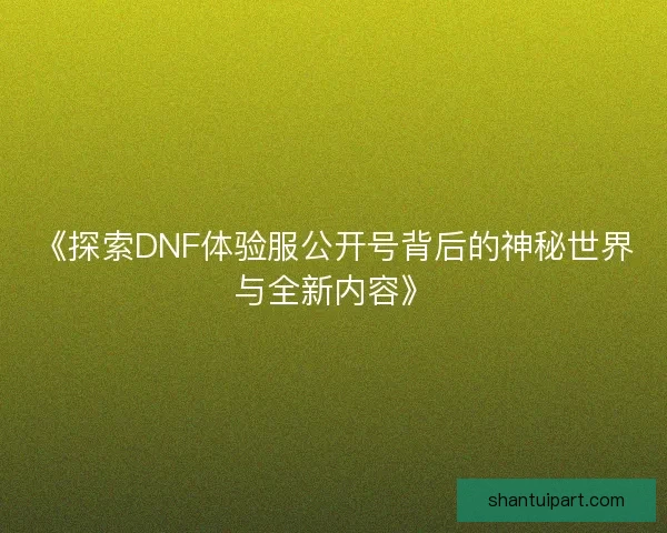 《探索DNF体验服公开号背后的神秘世界与全新内容》